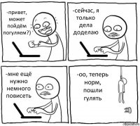 -привет, может пойдём погуляем?) -сейчас, я только дела доделаю -мне ещё нужно немного повисеть -оо, теперь норм, пошли гулять