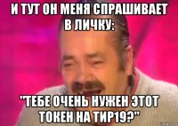 и тут он меня спрашивает в личку: "тебе очень нужен этот токен на тир19?"