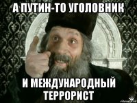 а путин-то уголовник и международный террорист