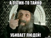 а путин-то тайно убивает людей!