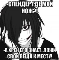 -слендер где мой нож?! -а хрен его знает. ложи свои вещи к месту!