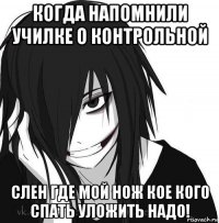 когда напомнили училке о контрольной слен где мой нож кое кого спать уложить надо!