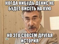 когда нибудь денис не будет висеть на хую но это совсем другая история