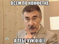 всем по конфетке а тебе хуй)0)0))