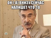 он (-а) внизу сейчас напишет что-то 