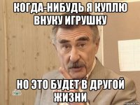 когда-нибудь я куплю внуку игрушку но это будет в другой жизни