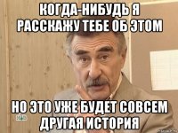 когда-нибудь я расскажу тебе об этом но это уже будет совсем другая история