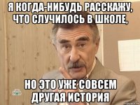 я когда-нибудь расскажу, что случилось в школе, но это уже совсем другая история