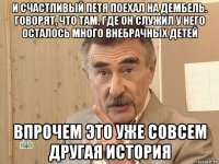 и счастливый петя поехал на дембель. говорят, что там, где он служил у него осталось много внебрачных детей впрочем это уже совсем другая история