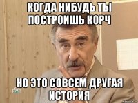 когда нибудь ты построишь корч но это совсем другая история