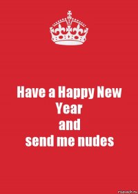 Have a Happy New Year
and
send me nudes