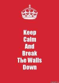 Keep
Calm
And
Break
The Walls
Down