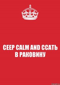 CEEP CALM AND ССАТЬ В РАКОВИНУ