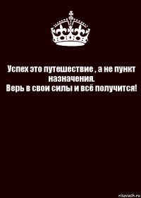 Успех это путешествие , а не пункт назначения.
Верь в свои силы и всё получится! 