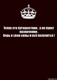 Успех это путешествие , а не пункт назначения .
Верь в свои силы и всё получится ! 