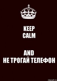 KEEP
CALM AND
НЕ ТРОГАЙ ТЕЛЕФОН