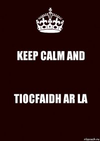 KEEP CALM AND TIOCFAIDH AR LA