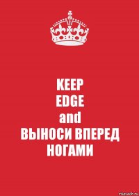 KEEP
EDGE
and
ВЫНОСИ ВПЕРЕД НОГАМИ