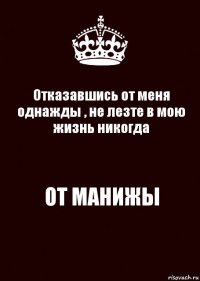 Отказавшись от меня однажды , не лезте в мою жизнь никогда ОТ МАНИЖЫ