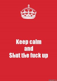 Keep calm
and
Shut the fuck up