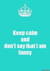 Keep calm
and
don't say that I am funny