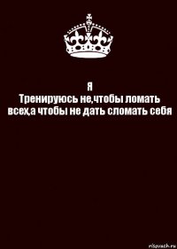 Я
Тренируюсь не,чтобы ломать всех,а чтобы не дать сломать себя 