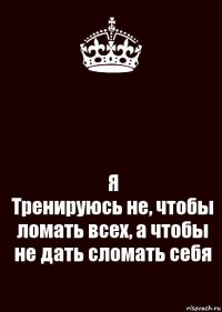  Я
Тренируюсь не, чтобы ломать всех, а чтобы не дать сломать себя