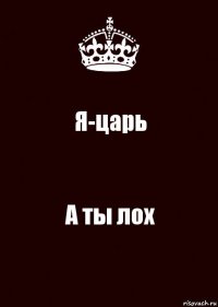 Я-царь А ты лох