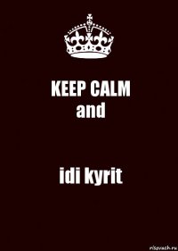 KEEP CALM
and idi kyrit