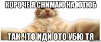 короче я снимаю на ютюб так что иди ото убю тя