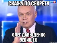 скажу по секрету олег давыденко уёбише))