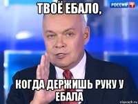 твоё ебало, когда держишь руку у ебала