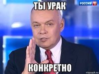 ты урак конкретно