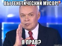 вы генетический мусор! я прав?