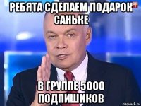 ребята сделаем подарок саньке в группе 5ооо подпишиков