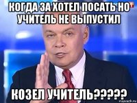 когда за хотел посать но учитель не выпустил козел учитель?????