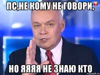 пс,не кому не говори, но яяяя не знаю кто