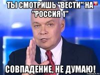 ты смотришь "вести" на "россия 1" совпадение, не думаю!