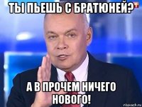 ты пьешь с братюней? а в прочем ничего нового!