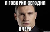 я говорил сегодня вчера