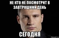 не кто не посмотрит в завтрошний день сегодня