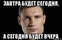 завтра будет сегодня, а сегодня будет вчера