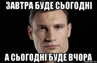 завтра буде сьогодні а сьогодні буде вчора