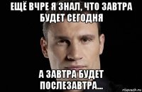 ещё вчре я знал, что завтра будет сегодня а завтра будет послезавтра...