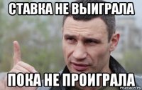 ставка не выиграла пока не проиграла