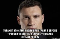  украина это самая большая страна в европе + россия частично в европе = украина больше россии