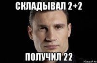 складывал 2+2 получил 22