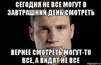 сегодня не все могут в завтрашний день смотреть вернее смотреть могут-то все, а видят не все