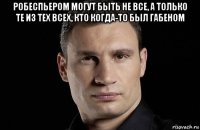 робеспьером могут быть не все, а только те из тех всех, кто когда-то был габеном 