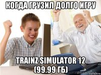 когда грузил долго игру trainz simulator 12 (99.99 гб)